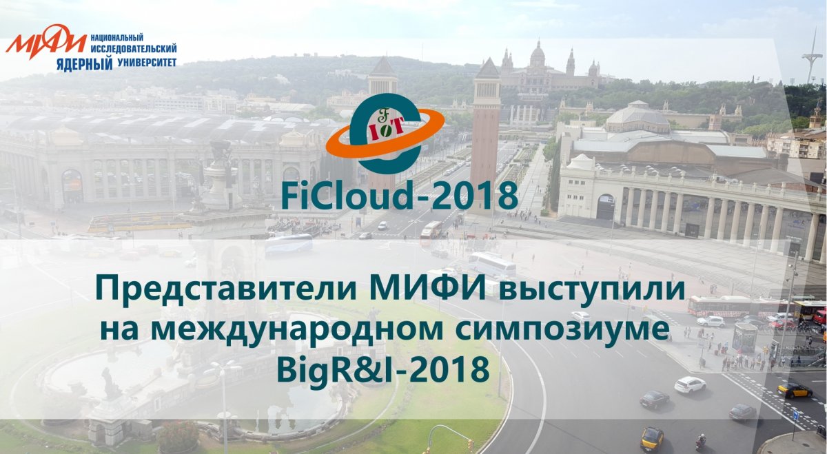 Представители НИЯУ МИФИ выступили с докладами на международном симпозиуме BigR&I-2018 в рамках 6 международной конференции по будущему Интернету вещей и облакам FiCloud-2018 о исследованиях и инновациях в области больших данных: