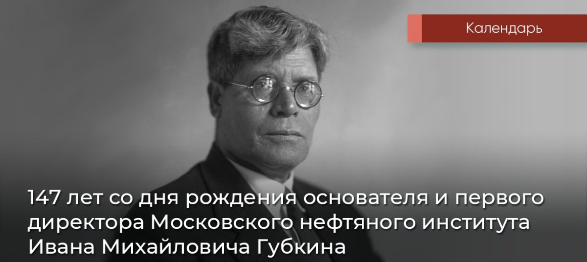 21 сентября 2018 года исполнилось 147 лет со дня рождения основателя и первого директора Московского нефтяного института Ивана Михайловича Губкина