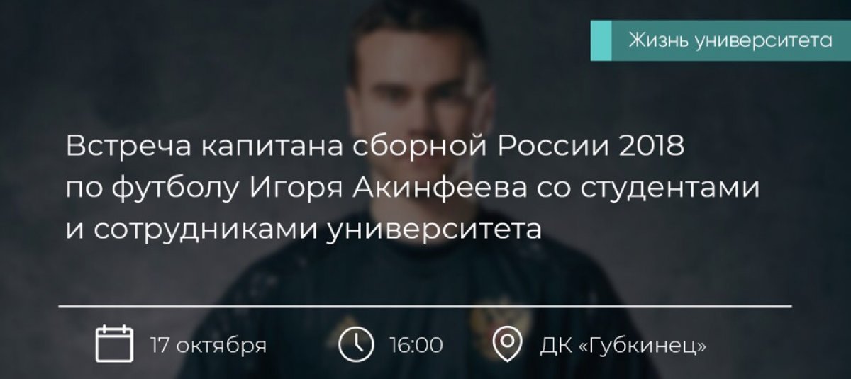 17 октября 2018 года в 16:00 в зале ДК «Губкинец» состоится встреча капитана сборной России 2018 по футболу Игоря Акинфеева со студентами и сотрудниками университета. Вход свободный для всех желающих