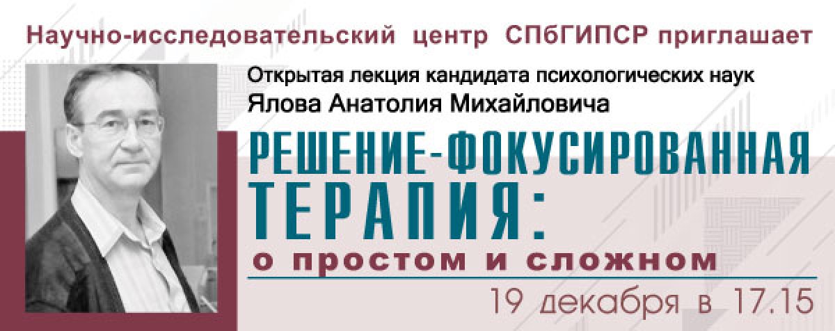 ОТКРЫТАЯ ЛЕКЦИЯ КАНДИДАТА ПСИХОЛОГИЧЕСКИХ НАУК АНАТОЛИЯ ЯЛОВА "РЕШЕНИЕ-ФОКУСИРОВАННАЯ ТЕРАПИЯ: О ПРОСТОМ И СЛОЖНОМ" ОТКРЫТАЯ ЛЕКЦИЯ КАНДИДАТА ПСИХОЛОГИЧЕСКИХ НАУК АНАТОЛИЯ ЯЛОВА "РЕШЕНИЕ-ФОКУСИРОВАННАЯ ТЕРАПИЯ: О ПРОСТОМ И СЛОЖНОМ"