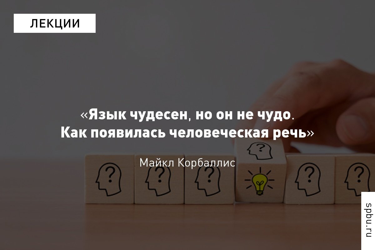 Как появилась человеческая речь: «одномоментно» или эволюционировала из языка жестов? Способны ли животные мысленно «путешествовать во времени», и какие зоны мозга могут открыть секреты коммуникации?