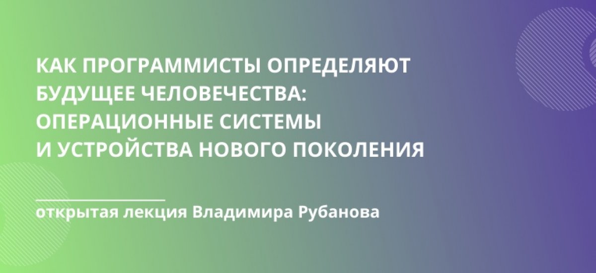 13 ноября в 18:30 в 110 КПМ пройдет открытая лекция Владимира Рубанова «Как программисты определяют будущее человечества: операционные системы и устройства нового поколения»