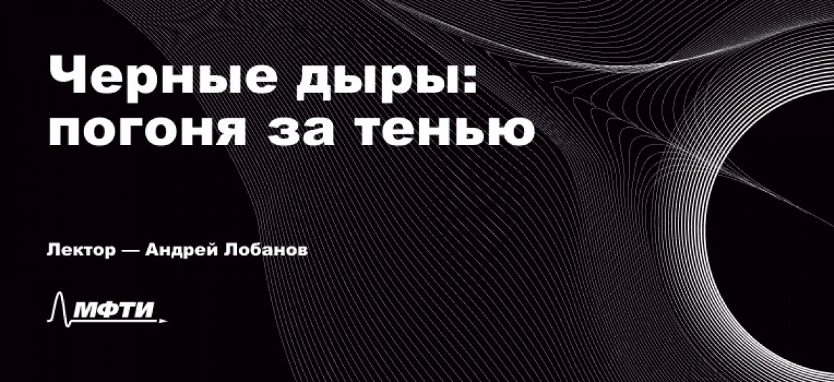 2 декабря в 16:00 в 110 КПМ Андрей Лобанов прочитает лекцию «Чёрные дыры: Погоня за тенью»