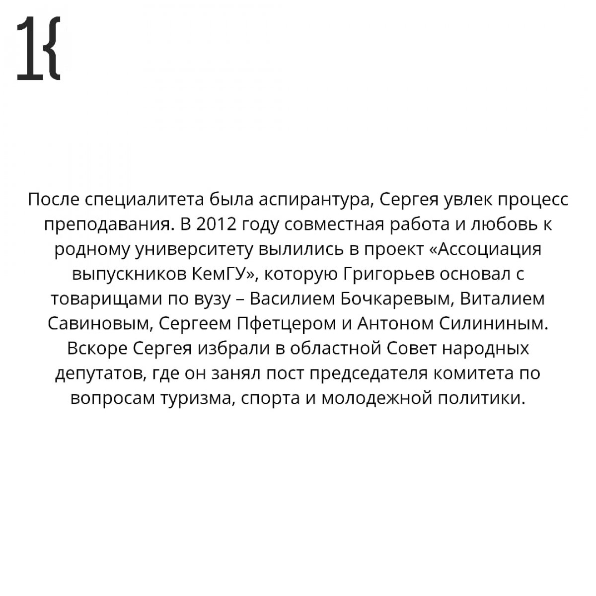 Сегодня героем рубрики «Поколение 1{» стал выпускник исторического факультета КемГУ 2005 года Сергей Григорьев, председатель комитета по вопросам туризма, спорта и молодежной политики Законодательного собрания Кемеровской области.