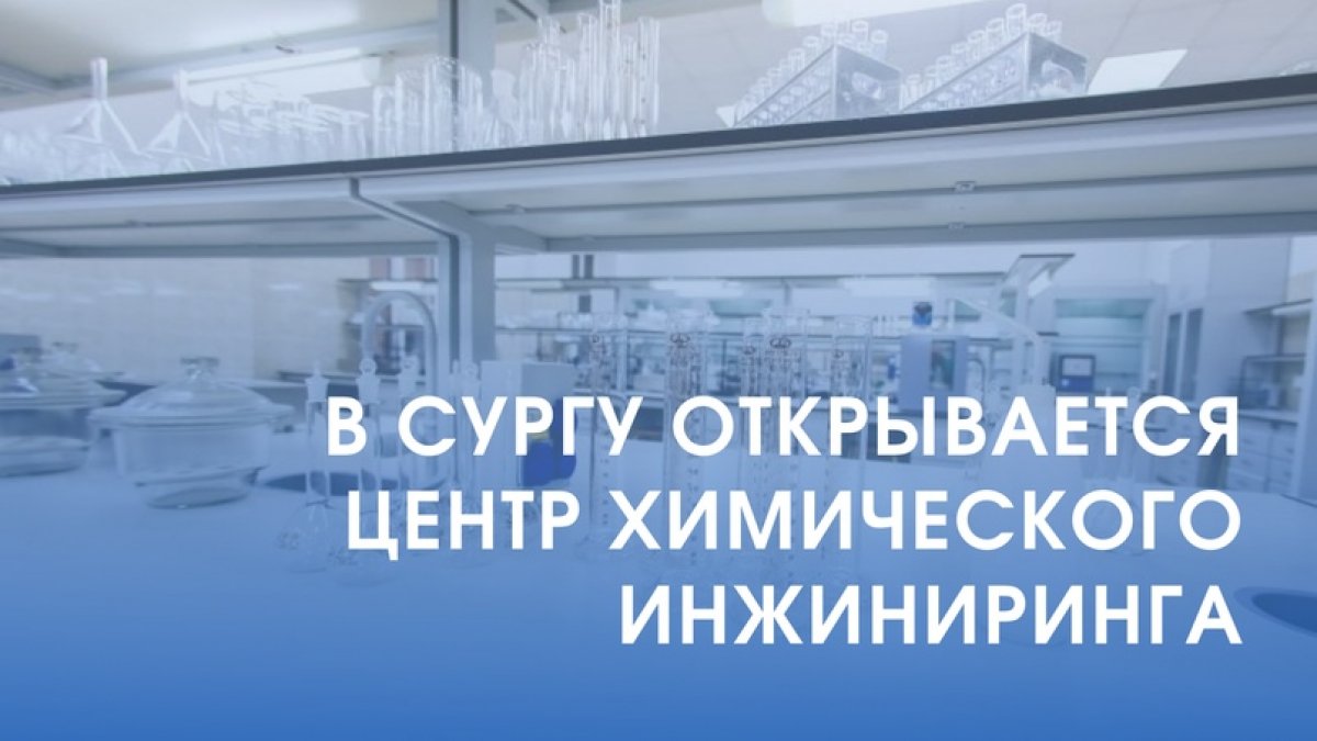 В СУРГУ ОТКРЫВАЕТСЯ ЦЕНТР ХИМИЧЕСКОГО ИНЖИНИРИНГА 🔬