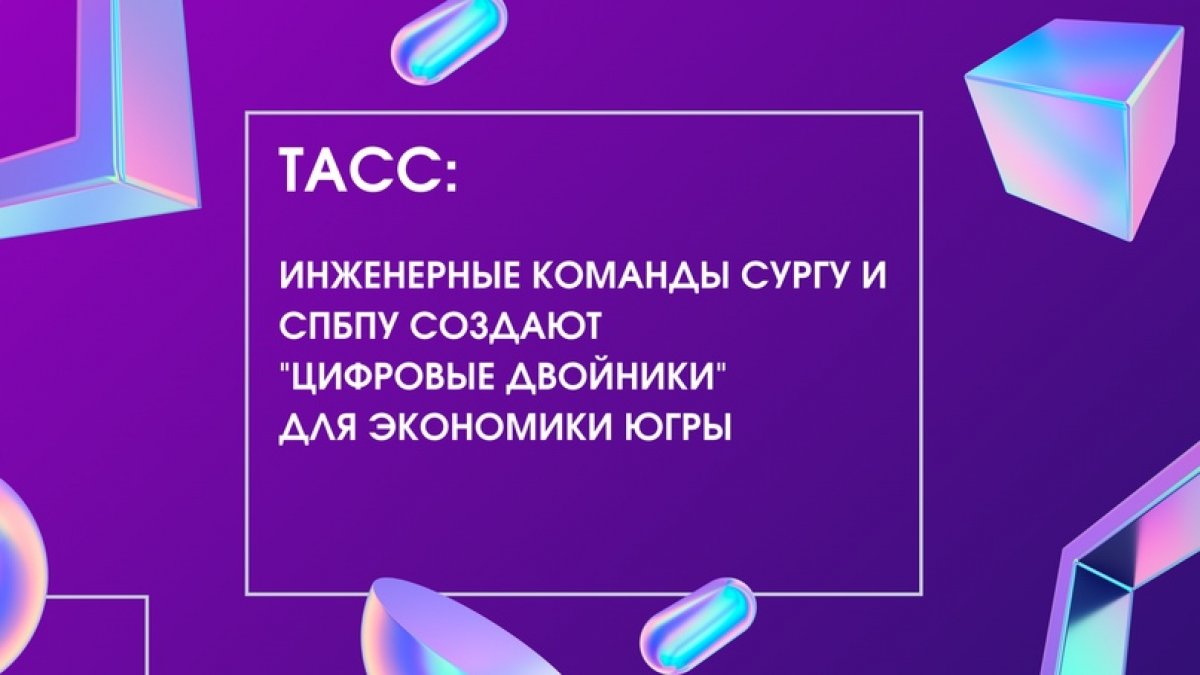 ТАСС: Инженерные команды СурГУ и СПбПУ создают "цифровые двойники" для экономики Югры