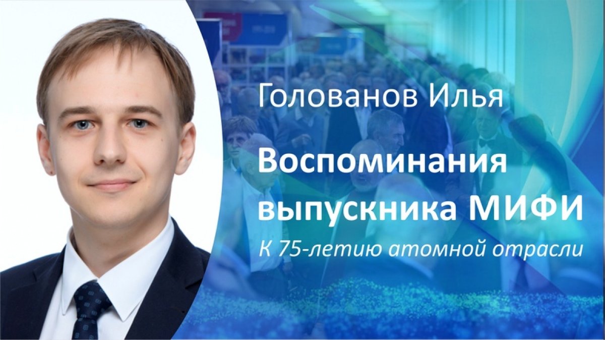 Выпускник НИЯУ МИФИ 2011 года, ведущий специалист департамента по развитию рынков АО «ТВЭЛ» Илья Голованов поделился воспоминаниями об университете: